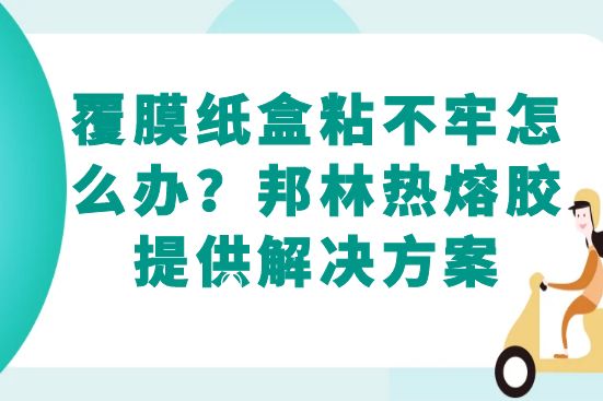 覆膜紙盒粘不牢怎么辦？邦林熱熔膠提供解決方案